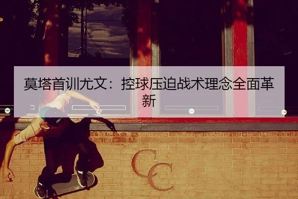 莫塔首训尤文：控球压迫战术理念全面革新
